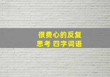 很费心的反复思考 四字词语